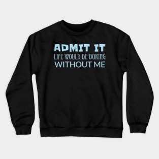 Admit It Life Would Be Boring Without Me Crewneck Sweatshirt